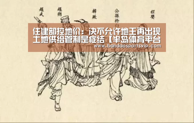 住建部控地价:决不允许地王再出现土地供给管制是症结【半岛体育平台】(图1) 住建部控地价:决不允许地王再出现土地供给管制是症结【半岛体育平台】(图1)