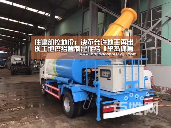 住建部控地价:决不允许地王再出现土地供给管制是症结【半岛体育平台】(图2) 半岛体育
