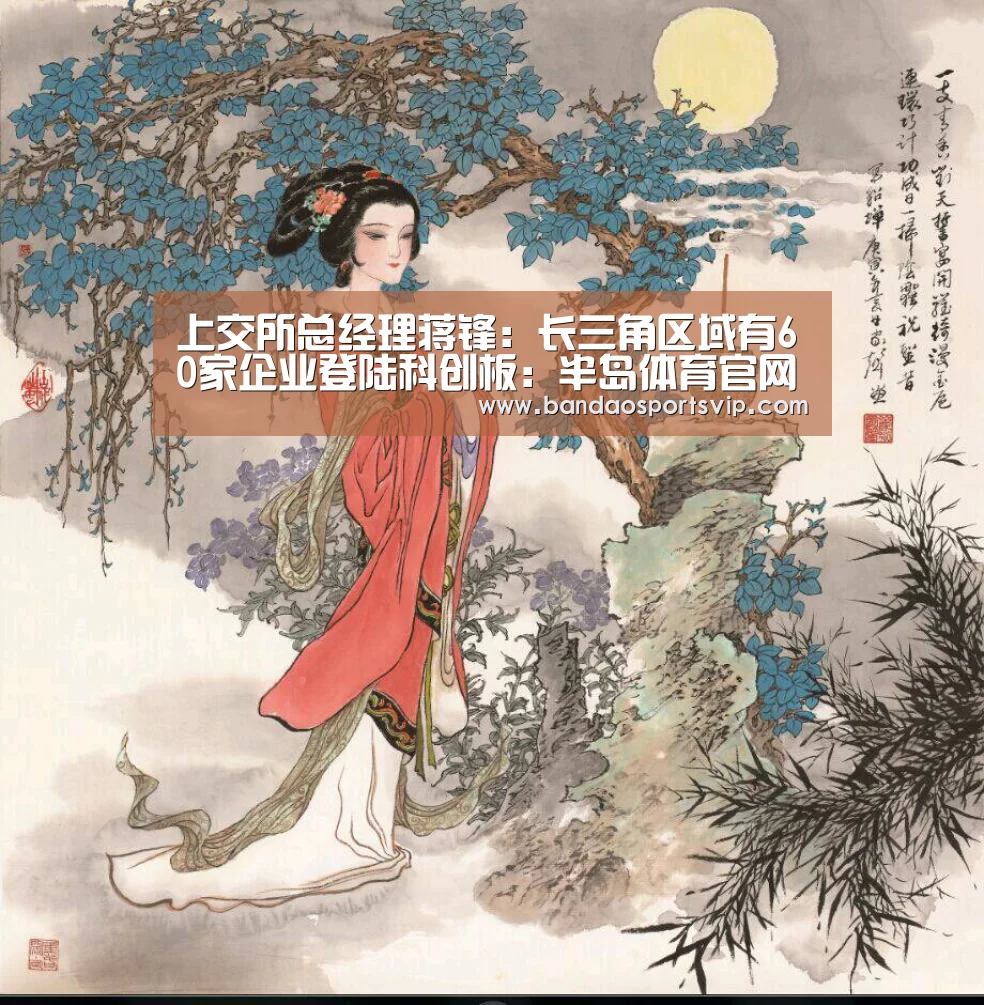 上交所总经理蒋锋:长三角区域有60家企业登陆科创板:半岛体育官网(图2) 半岛体育