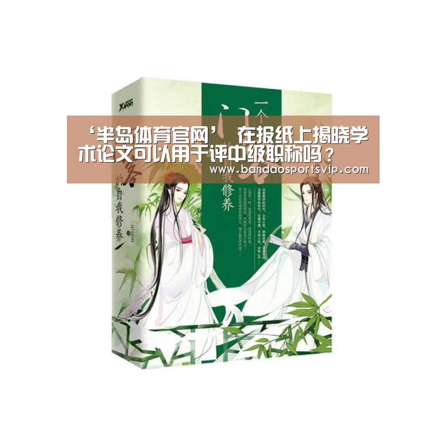 ‘半岛体育官网’
在报纸上揭晓学术论文可以用于评中级职称吗?(图4) ‘半岛体育官网’
在报纸上揭晓学术论文可以用于评中级职称吗?(图4)