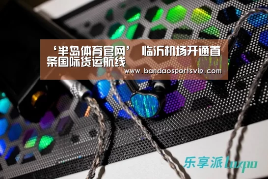 ‘半岛体育官网’
临沂机场开通首条国际货运航线(图4) 半岛体育官网